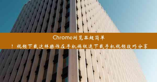 Chrome浏览器超简单！视频下载这样操作在手机端极速下载手机视频技巧分享