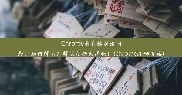 Chrome看直播崩溃问题，如何解决？解决技巧大揭秘！(chrome在哪直播)