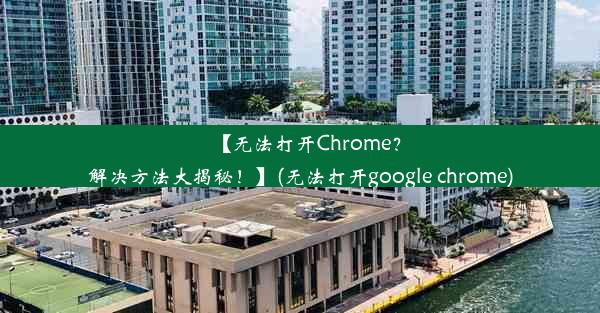 【无法打开Chrome？解决方法大揭秘！】(无法打开google chrome)