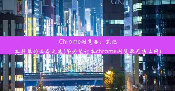 Chrome浏览器：笔记本屏幕的必备之选(华为笔记本chrome浏览器无法上网)