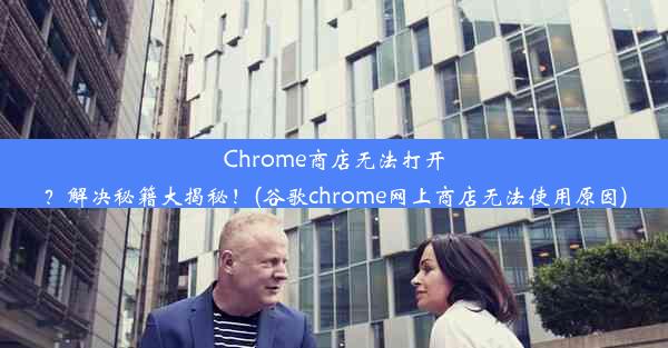 Chrome商店无法打开？解决秘籍大揭秘！(谷歌chrome网上商店无法使用原因)