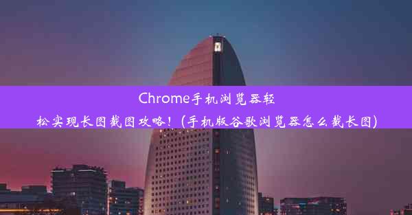 Chrome手机浏览器轻松实现长图截图攻略！(手机版谷歌浏览器怎么截长图)