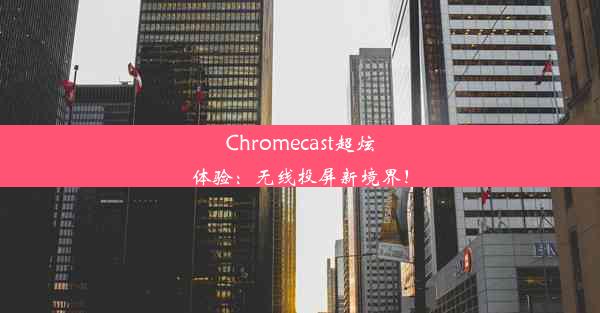 Chromecast超炫体验：无线投屏新境界！