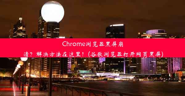 Chrome浏览器黑屏崩溃？解决方法在这里！(谷歌浏览器打开网页黑屏)