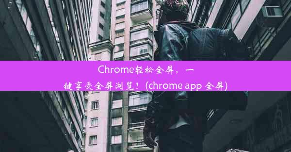 Chrome轻松全屏，一键享受全屏浏览！(chrome app 全屏)