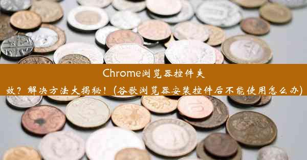 Chrome浏览器控件失效？解决方法大揭秘！(谷歌浏览器安装控件后不能使用怎么办)