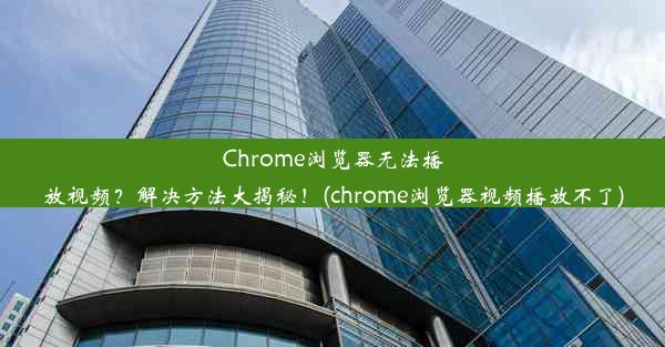 Chrome浏览器无法播放视频？解决方法大揭秘！(chrome浏览器视频播放不了)