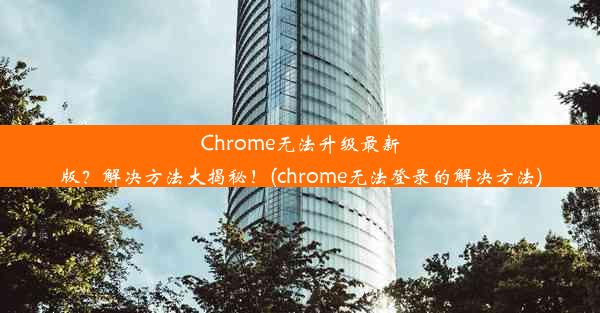 Chrome无法升级最新版？解决方法大揭秘！(chrome无法登录的解决方法)