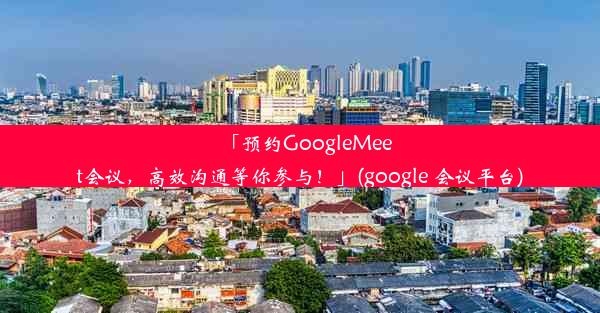 「预约GoogleMeet会议，高效沟通等你参与！」(google 会议平台)