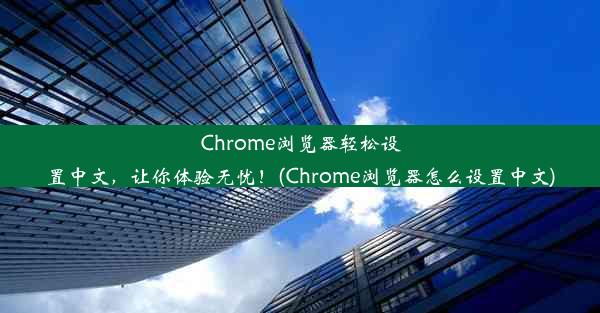 Chrome浏览器轻松设置中文，让你体验无忧！(Chrome浏览器怎么设置中文)