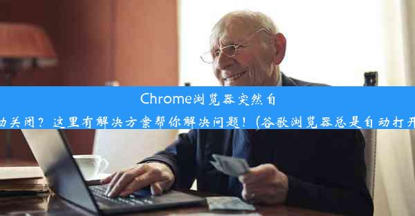 Chrome浏览器突然自动关闭？这里有解决方案帮你解决问题！(谷歌浏览器总是自动打开)