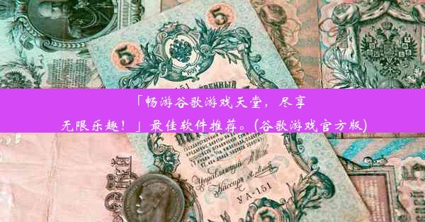 「畅游谷歌游戏天堂，尽享无限乐趣！」最佳软件推荐。(谷歌游戏官方版)