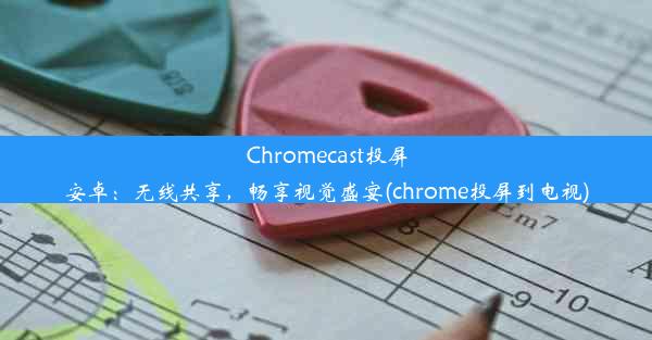 Chromecast投屏安卓：无线共享，畅享视觉盛宴(chrome投屏到电视)