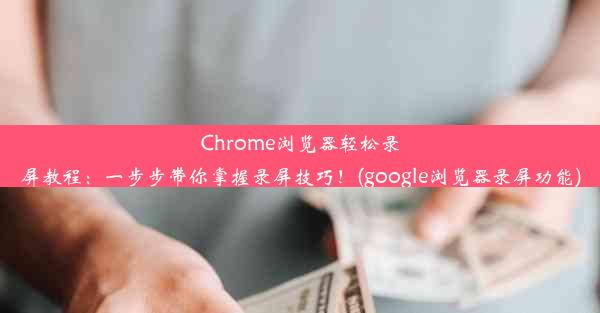 Chrome浏览器轻松录屏教程：一步步带你掌握录屏技巧！(google浏览器录屏功能)