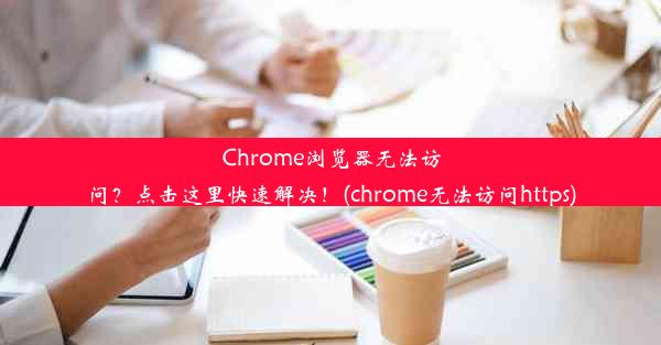 Chrome浏览器无法访问？点击这里快速解决！(chrome无法访问https)