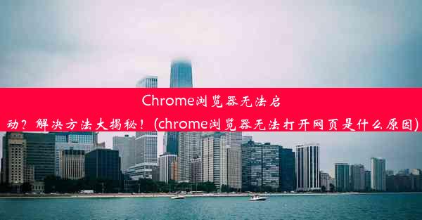 Chrome浏览器无法启动？解决方法大揭秘！(chrome浏览器无法打开网页是什么原因)