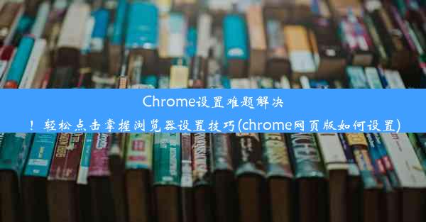 Chrome设置难题解决！轻松点击掌握浏览器设置技巧(chrome网页版如何设置)