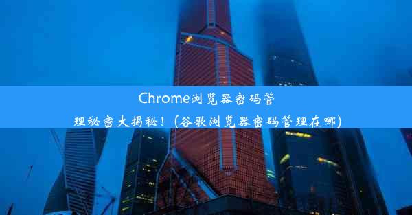 Chrome浏览器密码管理秘密大揭秘！(谷歌浏览器密码管理在哪)