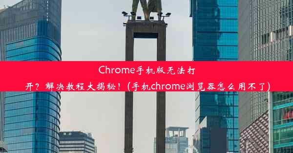 Chrome手机版无法打开？解决教程大揭秘！(手机chrome浏览器怎么用不了)