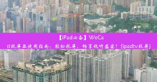 【iPad必备】WeCast投屏器使用指南：轻松投屏，畅享视听盛宴！(ipadtv投屏)