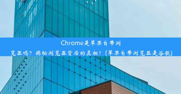 Chrome是苹果自带浏览器吗？揭秘浏览器背后的真相！(苹果自带浏览器是谷歌)