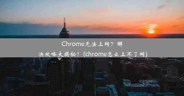 Chrome无法上网？解决攻略大揭秘！(chrome怎么上不了网)