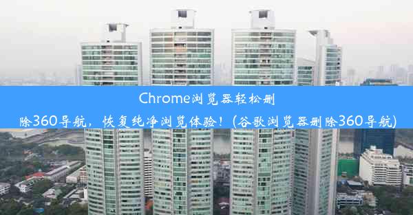 Chrome浏览器轻松删除360导航，恢复纯净浏览体验！(谷歌浏览器删除360导航)