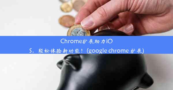 Chrome扩展助力iOS，轻松体验新功能！(google chrome 扩展)