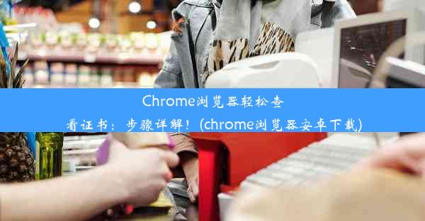 Chrome浏览器轻松查看证书：步骤详解！(chrome浏览器安卓下载)