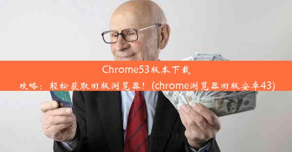 Chrome53版本下载攻略：轻松获取旧版浏览器！(chrome浏览器旧版安卓43)