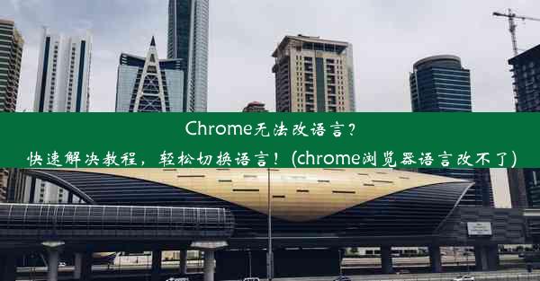 Chrome无法改语言？快速解决教程，轻松切换语言！(chrome浏览器语言改不了)