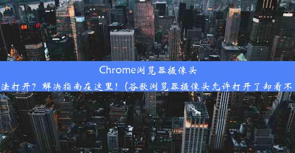 Chrome浏览器摄像头无法打开？解决指南在这里！(谷歌浏览器摄像头允许打开了却看不见)