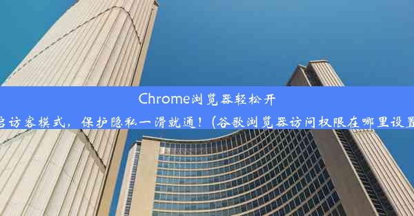 Chrome浏览器轻松开启访客模式，保护隐私一滑就通！(谷歌浏览器访问权限在哪里设置)