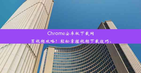 Chrome安卓版下载网页视频攻略！轻松掌握视频下载技巧。