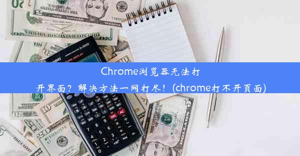 Chrome浏览器无法打开界面？解决方法一网打尽！(chrome打不开页面)