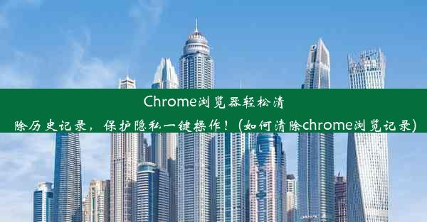 Chrome浏览器轻松清除历史记录，保护隐私一键操作！(如何清除chrome浏览记录)