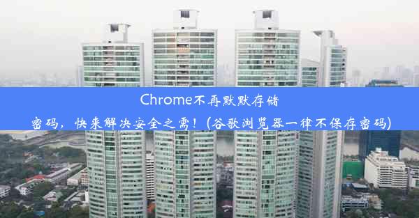 Chrome不再默默存储密码，快来解决安全之需！(谷歌浏览器一律不保存密码)