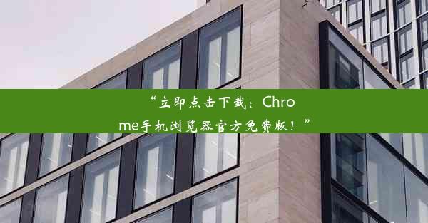 “立即点击下载：Chrome手机浏览器官方免费版！”