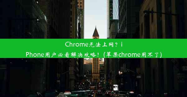 Chrome无法上网？iPhone用户必看解决攻略！(苹果chrome用不了)