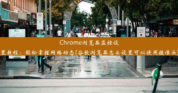 Chrome浏览器监控设置教程：轻松掌握网络动态(谷歌浏览器怎么设置可以使用摄像头)