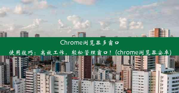 Chrome浏览器多窗口使用技巧：高效工作，轻松管理窗口！(chrome浏览器安卓)