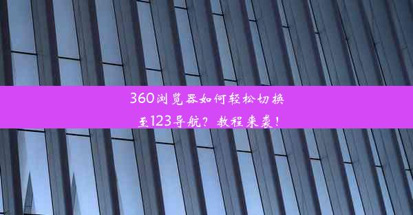 360浏览器如何轻松切换至123导航？教程来袭！