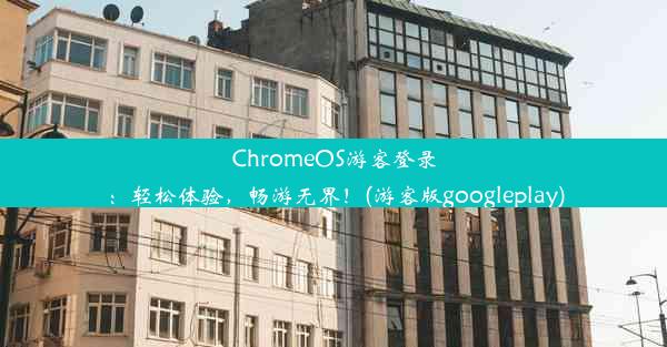 ChromeOS游客登录：轻松体验，畅游无界！(游客版googleplay)