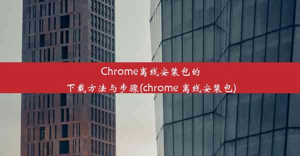 Chrome离线安装包的下载方法与步骤(chrome 离线安装包)