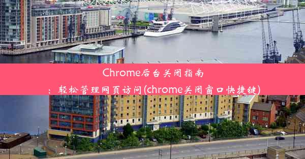 Chrome后台关闭指南：轻松管理网页访问(chrome关闭窗口快捷键)