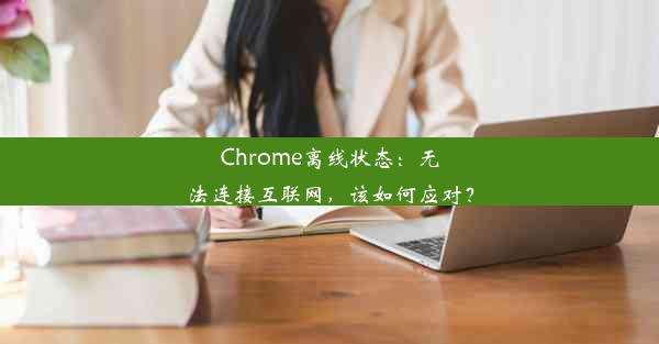 Chrome离线状态：无法连接互联网，该如何应对？