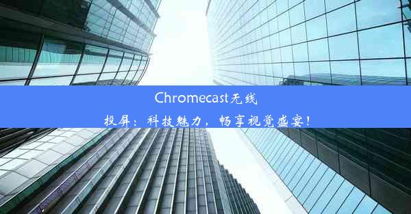 Chromecast无线投屏：科技魅力，畅享视觉盛宴！