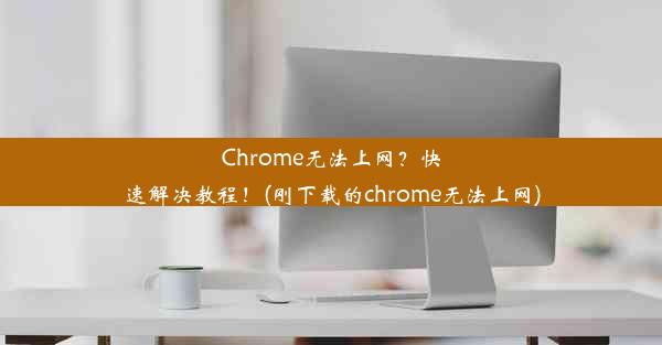 Chrome无法上网？快速解决教程！(刚下载的chrome无法上网)