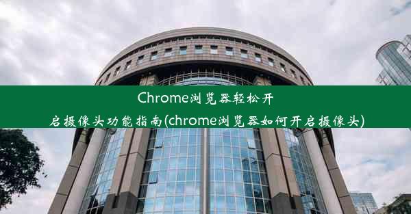 Chrome浏览器轻松开启摄像头功能指南(chrome浏览器如何开启摄像头)