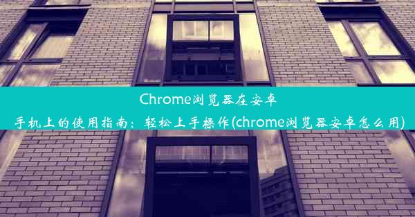 Chrome浏览器在安卓手机上的使用指南：轻松上手操作(chrome浏览器安卓怎么用)